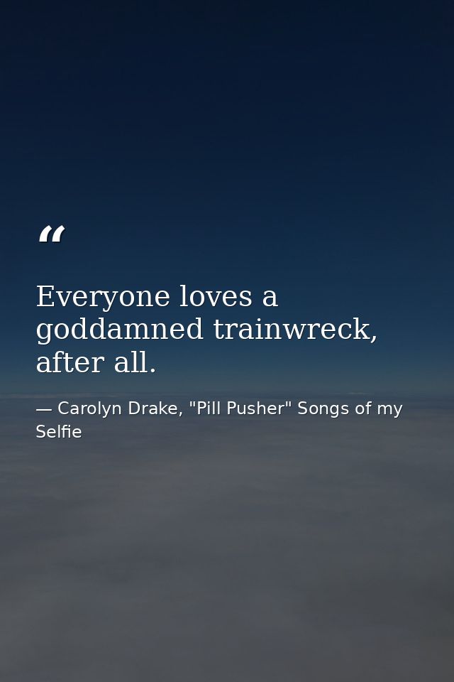 Everyone loves a goddamned trainwreck, after all. — Carolyn Drake, "Pill Pusher" Songs of my Selfie