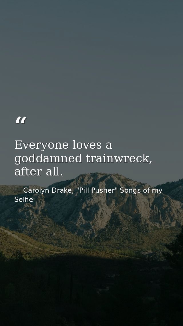 Everyone loves a goddamned trainwreck, after all. — Carolyn Drake, "Pill Pusher" Songs of my Selfie