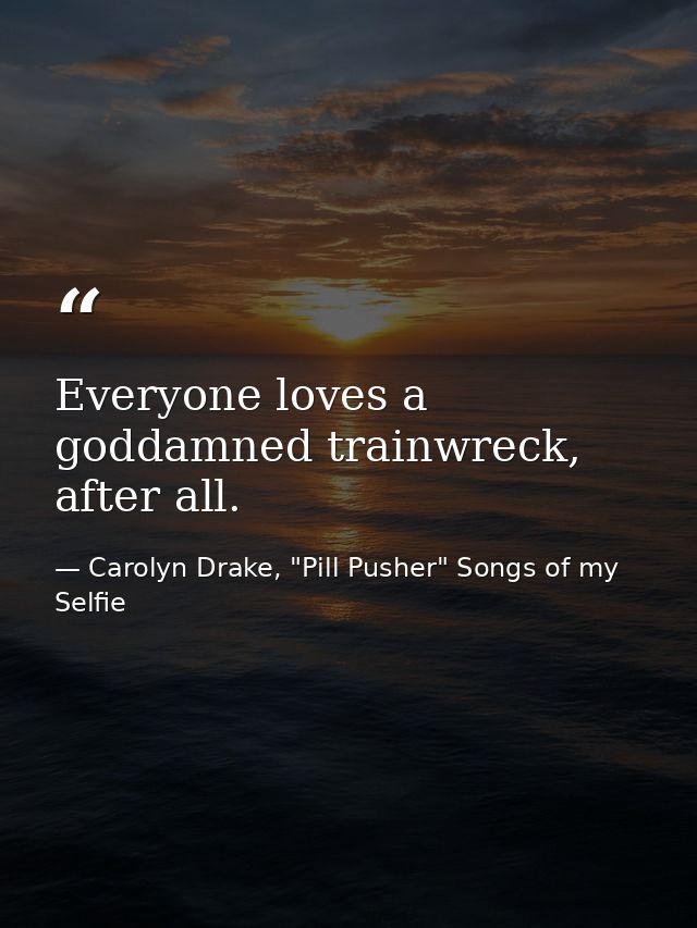 Everyone loves a goddamned trainwreck, after all. — Carolyn Drake, "Pill Pusher" Songs of my Selfie