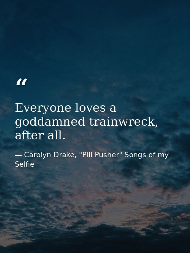 Everyone loves a goddamned trainwreck, after all. — Carolyn Drake, "Pill Pusher" Songs of my Selfie