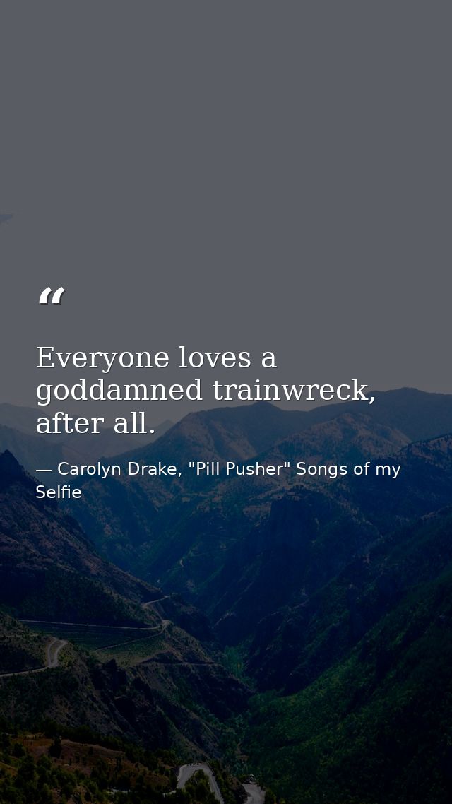 Everyone loves a goddamned trainwreck, after all. — Carolyn Drake, "Pill Pusher" Songs of my Selfie