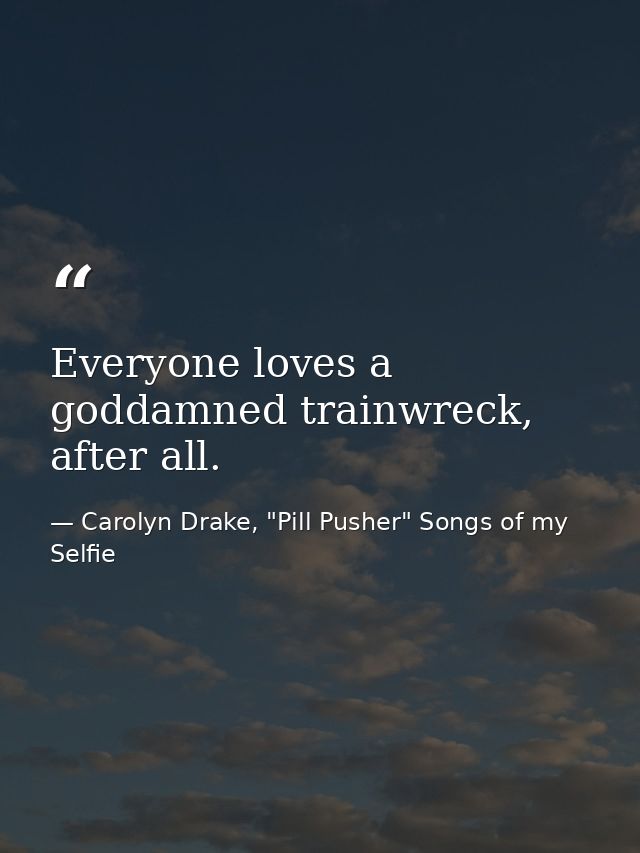 Everyone loves a goddamned trainwreck, after all. — Carolyn Drake, "Pill Pusher" Songs of my Selfie