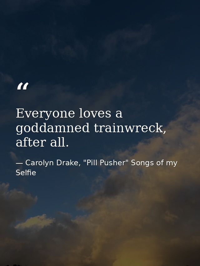 Everyone loves a goddamned trainwreck, after all. — Carolyn Drake, "Pill Pusher" Songs of my Selfie
