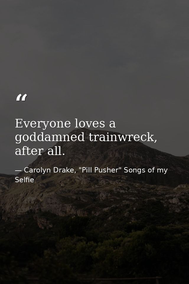 Everyone loves a goddamned trainwreck, after all. — Carolyn Drake, "Pill Pusher" Songs of my Selfie