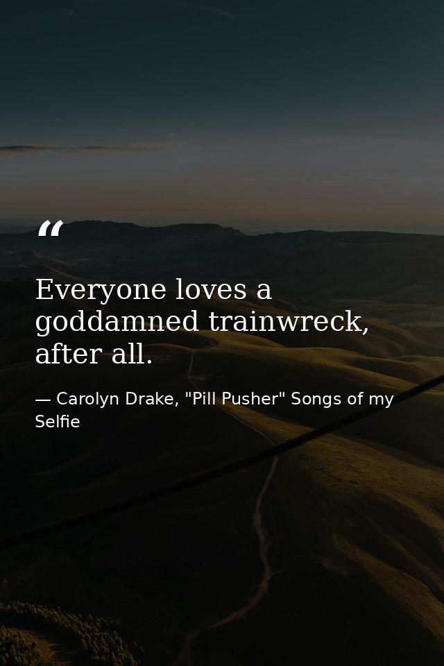 Everyone loves a goddamned trainwreck, after all. — Carolyn Drake, "Pill Pusher" Songs of my Selfie