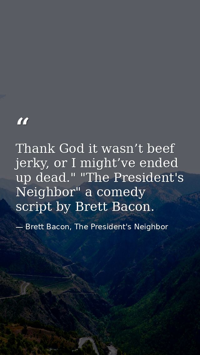 Thank God it wasn’t beef jerky, or I might’ve ended up dead." "The President's Neighbor" a comedy script by Brett Bacon. — Brett Bacon, The President's Neighbor