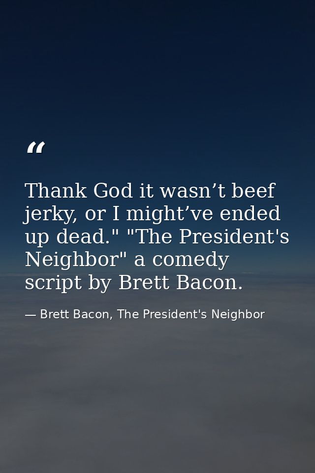 Thank God it wasn’t beef jerky, or I might’ve ended up dead." "The President's Neighbor" a comedy script by Brett Bacon. — Brett Bacon, The President's Neighbor