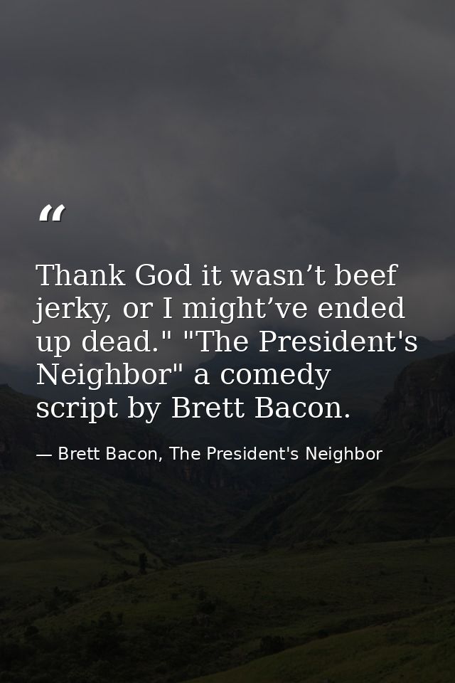 Thank God it wasn’t beef jerky, or I might’ve ended up dead." "The President's Neighbor" a comedy script by Brett Bacon. — Brett Bacon, The President's Neighbor