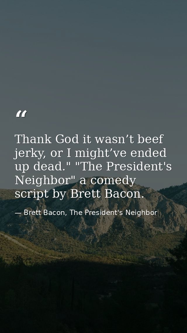 Thank God it wasn’t beef jerky, or I might’ve ended up dead." "The President's Neighbor" a comedy script by Brett Bacon. — Brett Bacon, The President's Neighbor
