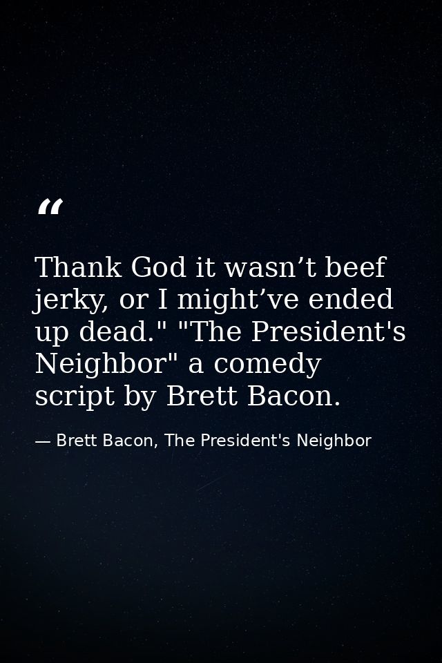 Thank God it wasn’t beef jerky, or I might’ve ended up dead." "The President's Neighbor" a comedy script by Brett Bacon. — Brett Bacon, The President's Neighbor