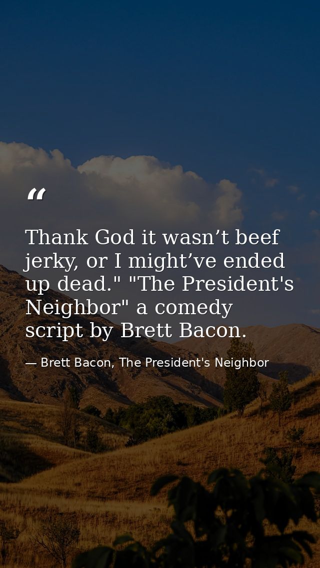 Thank God it wasn’t beef jerky, or I might’ve ended up dead." "The President's Neighbor" a comedy script by Brett Bacon. — Brett Bacon, The President's Neighbor