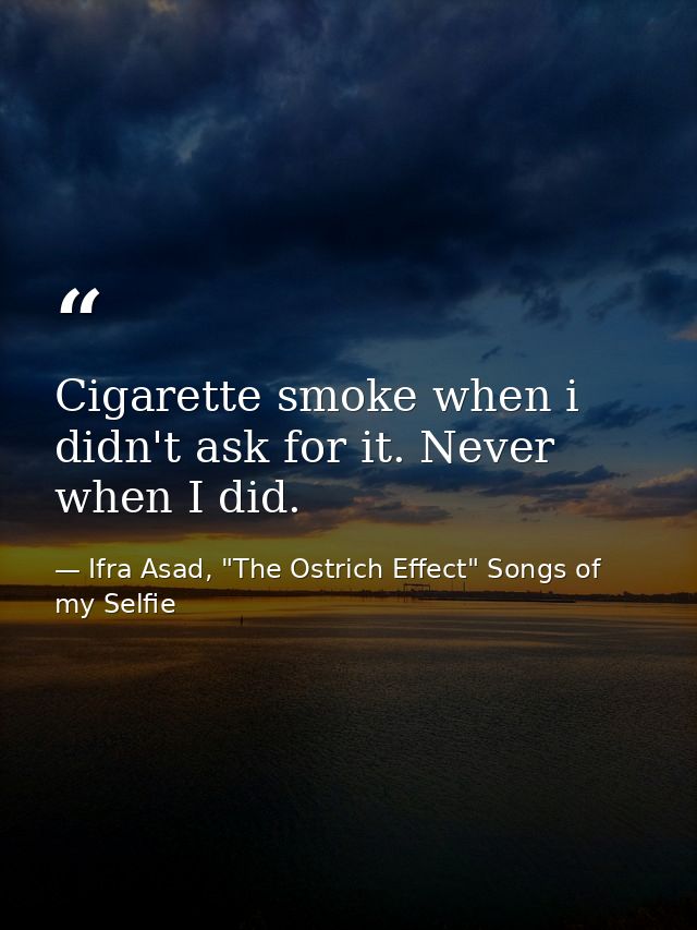 Cigarette smoke when i didn't ask for it. Never when I did. — Ifra Asad, "The Ostrich Effect" Songs of my Selfie
