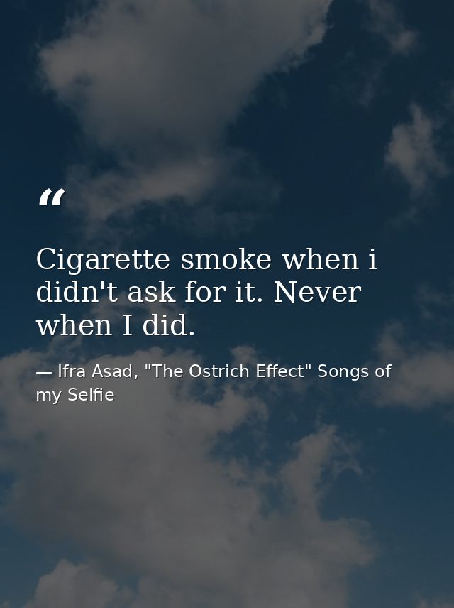 Cigarette smoke when i didn't ask for it. Never when I did. — Ifra Asad, "The Ostrich Effect" Songs of my Selfie