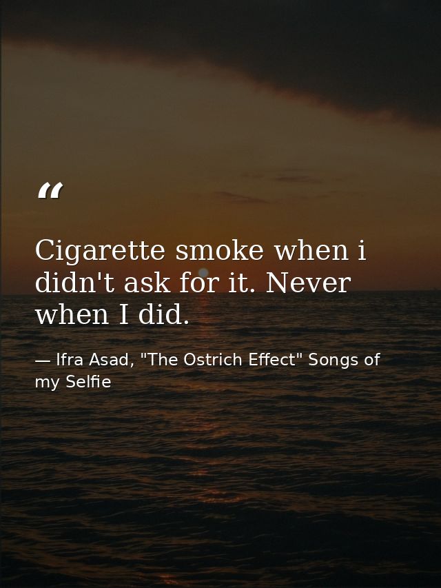 Cigarette smoke when i didn't ask for it. Never when I did. — Ifra Asad, "The Ostrich Effect" Songs of my Selfie