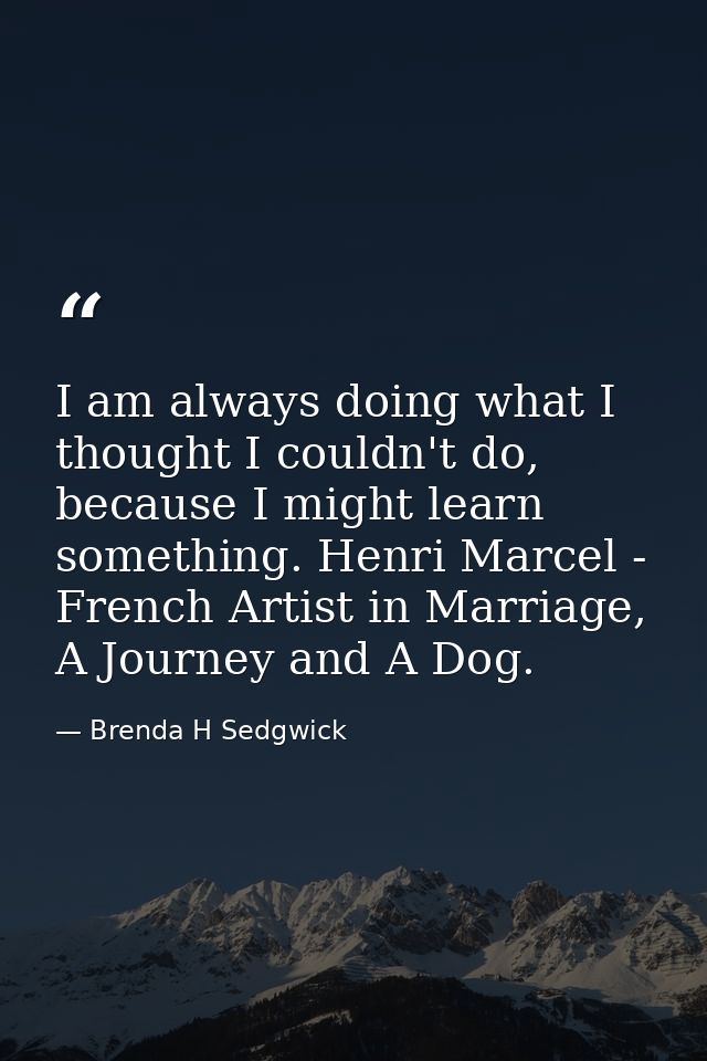 I am always doing what I thought I couldn't do, because I might learn something. Henri Marcel - French Artist in Marriag — Brenda H Sedgwick
