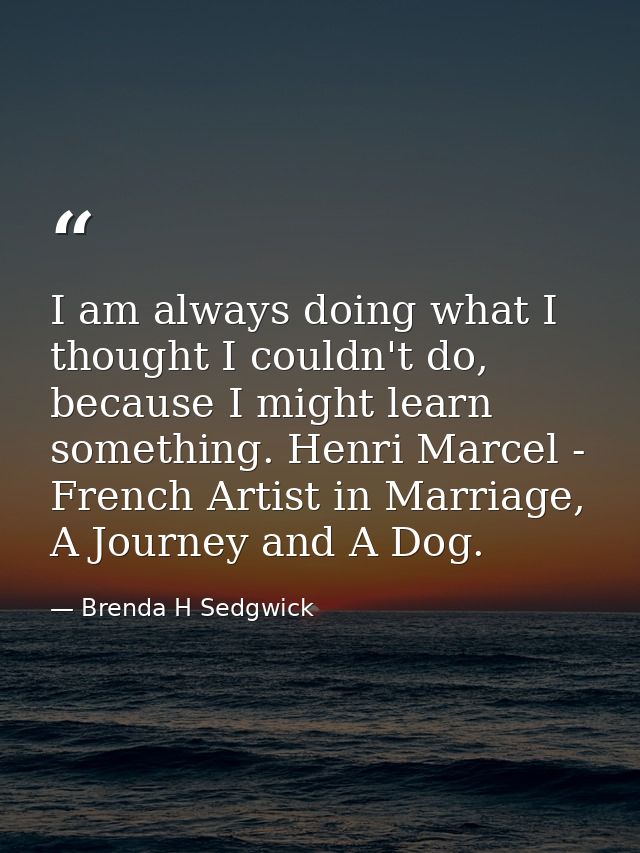 I am always doing what I thought I couldn't do, because I might learn something. Henri Marcel - French Artist in Marriag — Brenda H Sedgwick