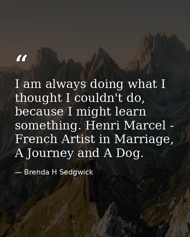 I am always doing what I thought I couldn't do, because I might learn something. Henri Marcel - French Artist in Marriag — Brenda H Sedgwick