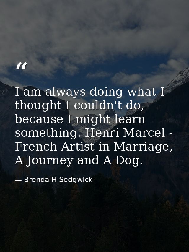 I am always doing what I thought I couldn't do, because I might learn something. Henri Marcel - French Artist in Marriag — Brenda H Sedgwick