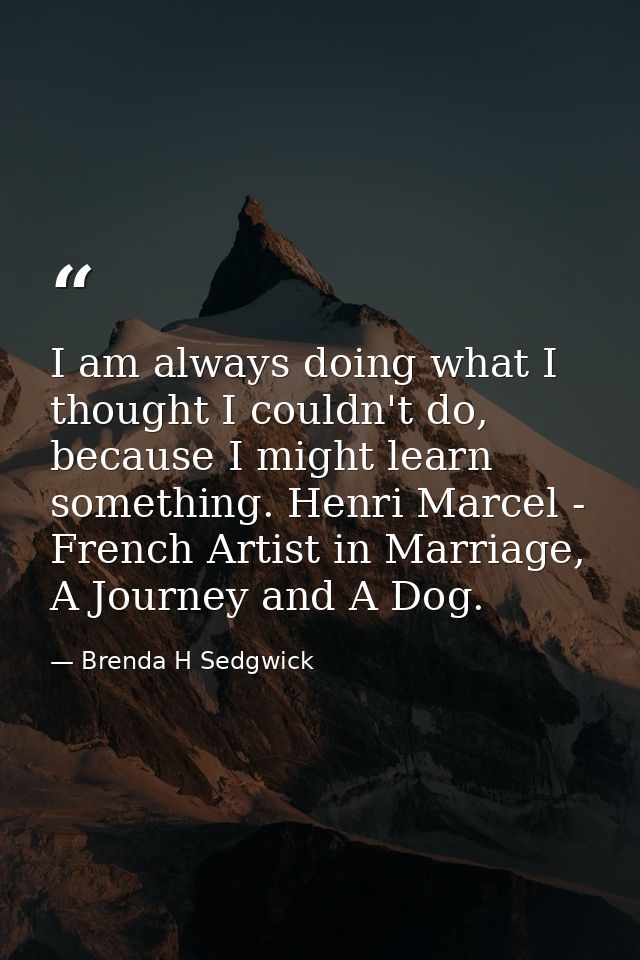 I am always doing what I thought I couldn't do, because I might learn something. Henri Marcel - French Artist in Marriag — Brenda H Sedgwick