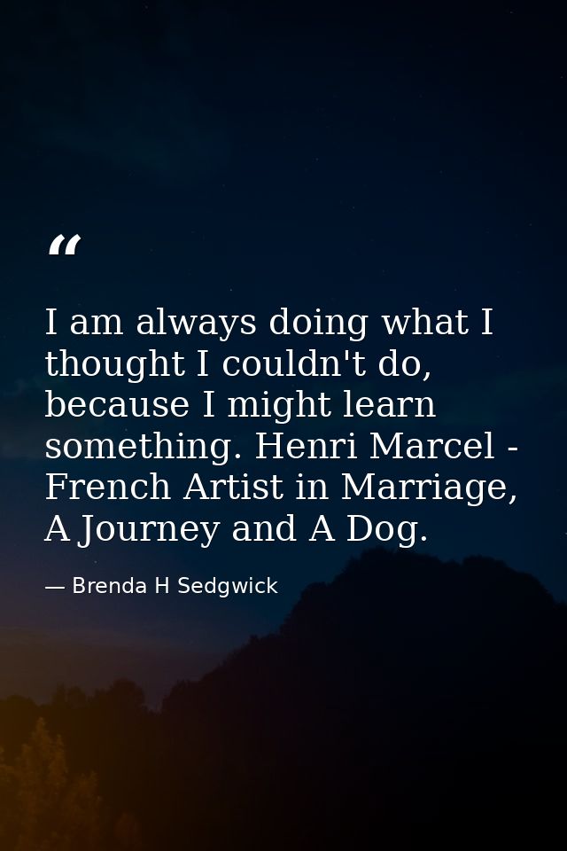I am always doing what I thought I couldn't do, because I might learn something. Henri Marcel - French Artist in Marriag — Brenda H Sedgwick