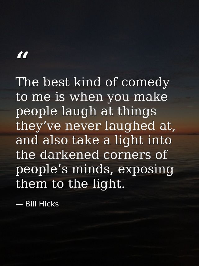 The best kind of comedy to me is when you make people laugh at things they’ve never laughed at, and also take a light in — Bill Hicks
