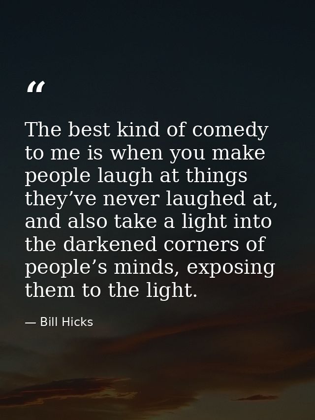 The best kind of comedy to me is when you make people laugh at things they’ve never laughed at, and also take a light in — Bill Hicks