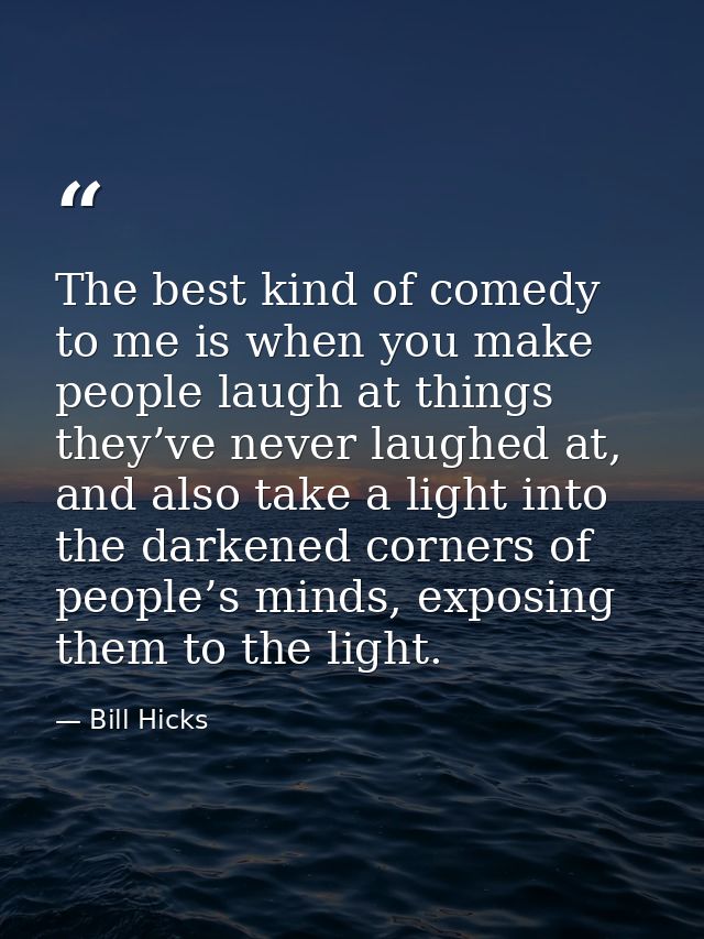 The best kind of comedy to me is when you make people laugh at things they’ve never laughed at, and also take a light in — Bill Hicks