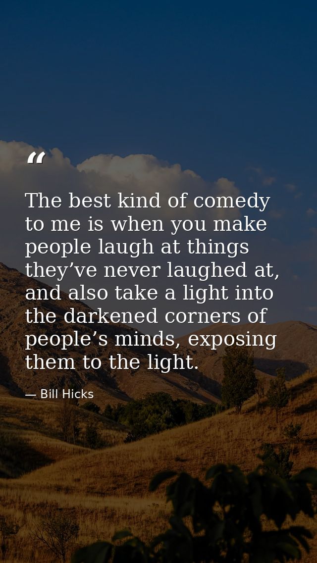 The best kind of comedy to me is when you make people laugh at things they’ve never laughed at, and also take a light in — Bill Hicks