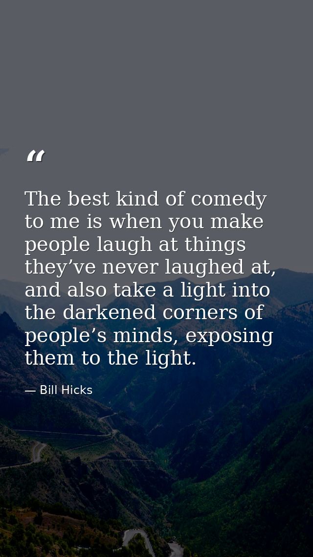 The best kind of comedy to me is when you make people laugh at things they’ve never laughed at, and also take a light in — Bill Hicks