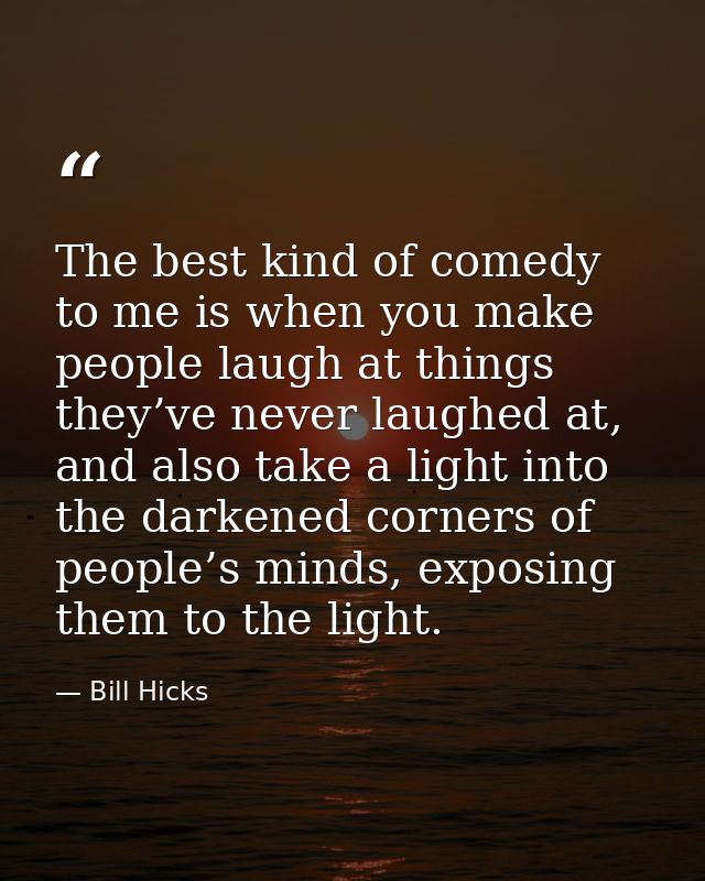 The best kind of comedy to me is when you make people laugh at things they’ve never laughed at, and also take a light in — Bill Hicks