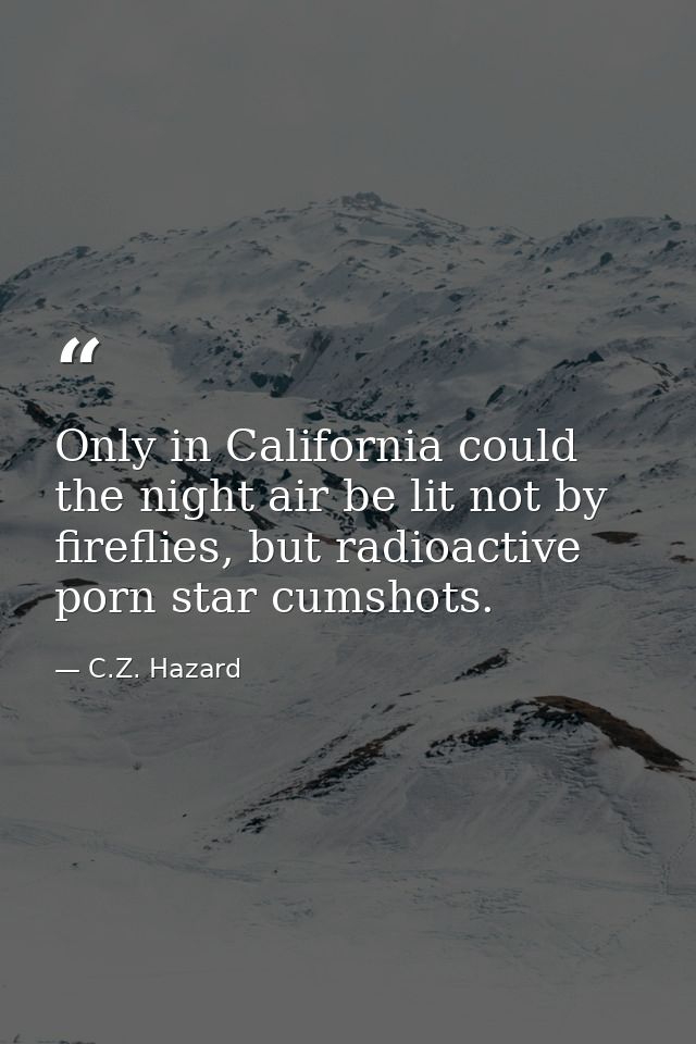 Only in California could the night air be lit not by fireflies, but radioactive porn star cumshots. — C.Z. Hazard
