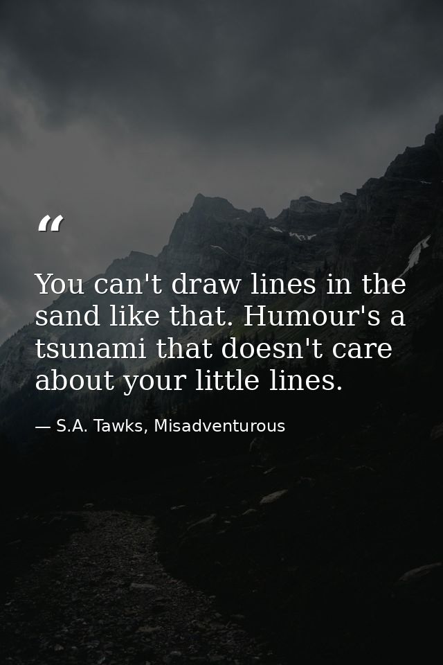 You can't draw lines in the sand like that. Humour's a tsunami that doesn't care about your little lines. — S.A. Tawks, Misadventurous
