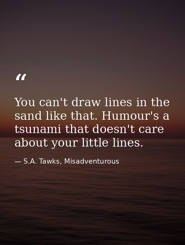 You can't draw lines in the sand like that. Humour's a tsunami that doesn't care about your little lines. — S.A. Tawks, Misadventurous