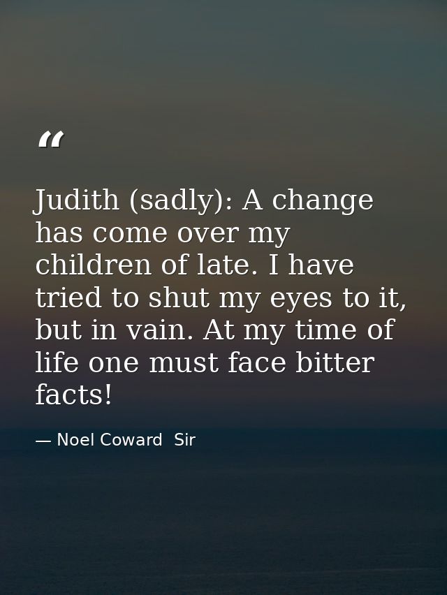 Judith (sadly): A change has come over my children of late. I have tried to shut my eyes to it, but in vain. At my time  — Noel Coward  Sir