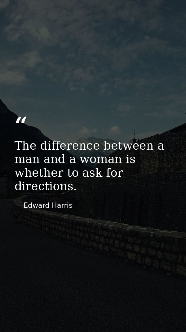 The difference between a man and a woman is whether to ask for directions. — Edward Harris