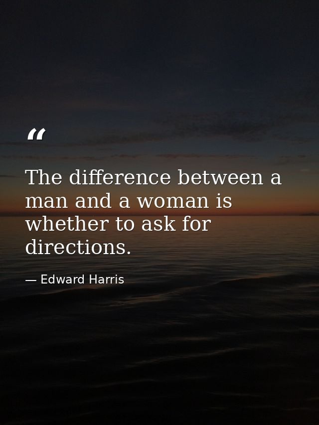 The difference between a man and a woman is whether to ask for directions. — Edward Harris