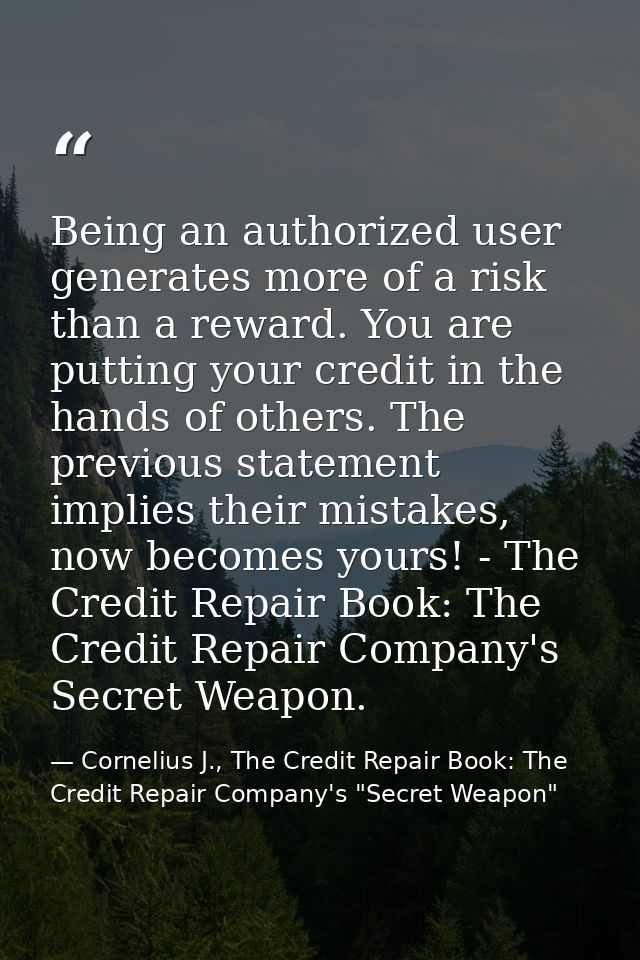 Being an authorized user generates more of a risk than a reward. You are putting your credit in the hands of others. The — Cornelius J., The Credit Repair Book: The Credit Repair Company's "Secret Weapon"