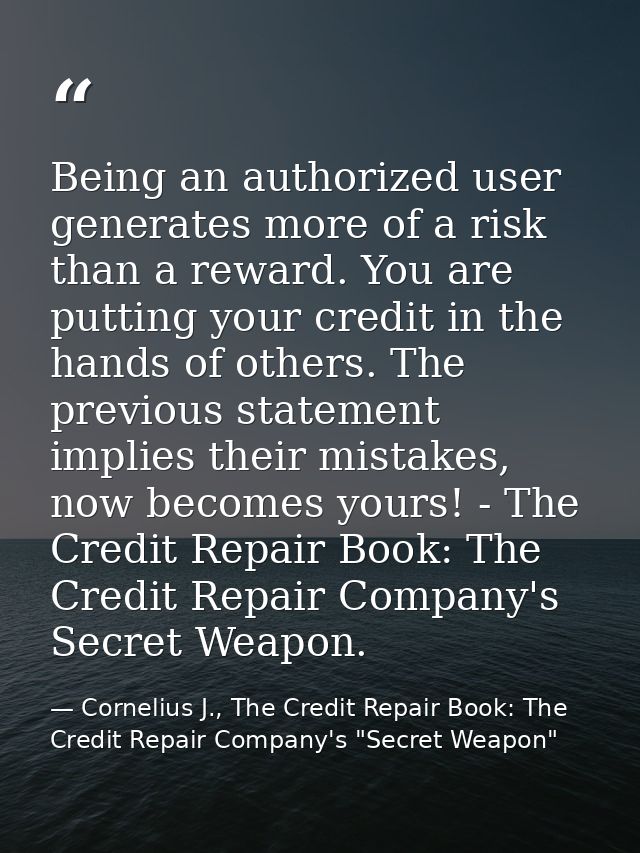 Being an authorized user generates more of a risk than a reward. You are putting your credit in the hands of others. The — Cornelius J., The Credit Repair Book: The Credit Repair Company's "Secret Weapon"