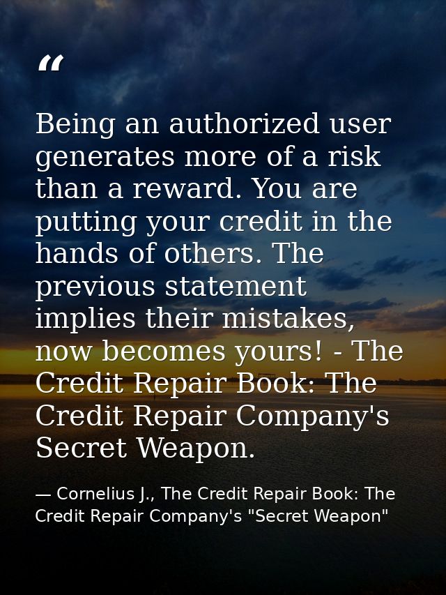 Being an authorized user generates more of a risk than a reward. You are putting your credit in the hands of others. The — Cornelius J., The Credit Repair Book: The Credit Repair Company's "Secret Weapon"