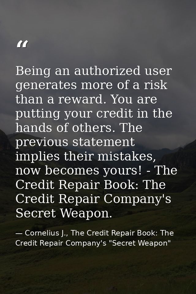 Being an authorized user generates more of a risk than a reward. You are putting your credit in the hands of others. The — Cornelius J., The Credit Repair Book: The Credit Repair Company's "Secret Weapon"