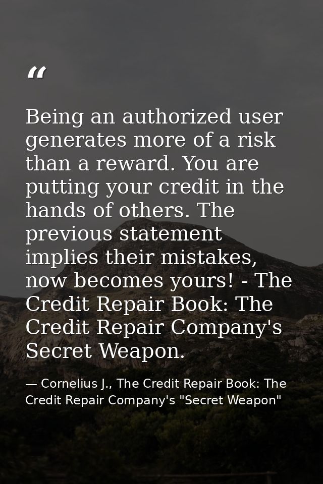 Being an authorized user generates more of a risk than a reward. You are putting your credit in the hands of others. The — Cornelius J., The Credit Repair Book: The Credit Repair Company's "Secret Weapon"
