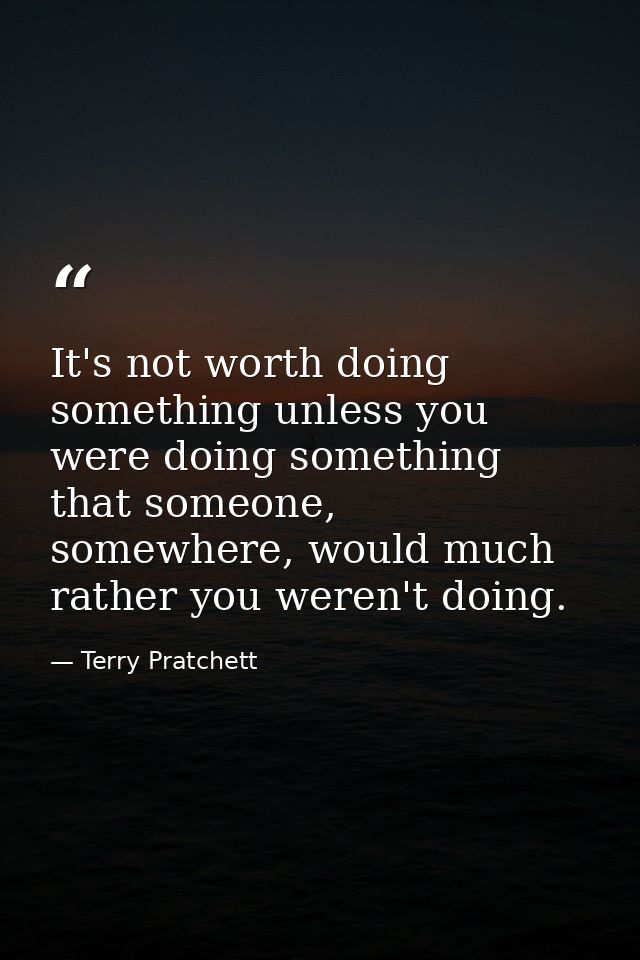 It's not worth doing something unless you were doing something that someone, somewhere, would much rather you weren't do — Terry Pratchett