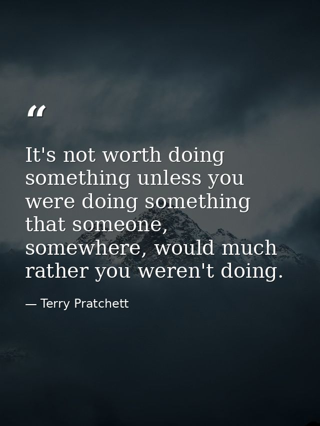 It's not worth doing something unless you were doing something that someone, somewhere, would much rather you weren't do — Terry Pratchett
