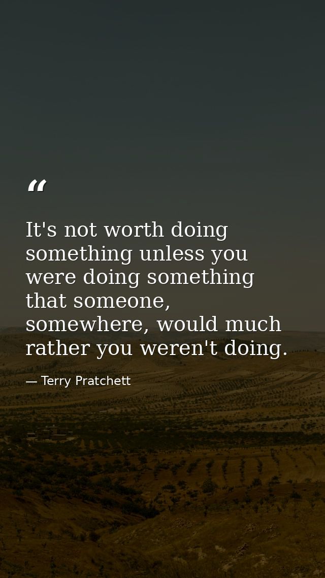 It's not worth doing something unless you were doing something that someone, somewhere, would much rather you weren't do — Terry Pratchett