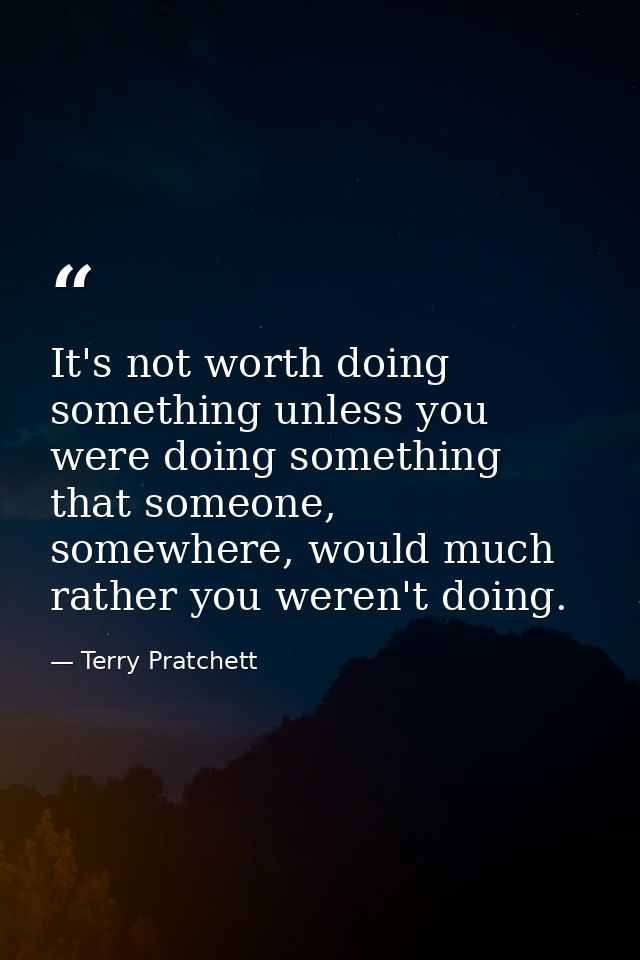 It's not worth doing something unless you were doing something that someone, somewhere, would much rather you weren't do — Terry Pratchett