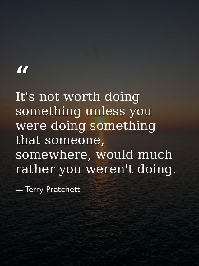 It's not worth doing something unless you were doing something that someone, somewhere, would much rather you weren't do — Terry Pratchett