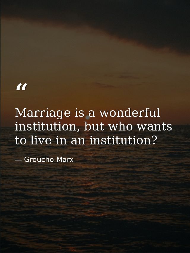 Marriage is a wonderful institution, but who wants to live in an institution? — Groucho Marx