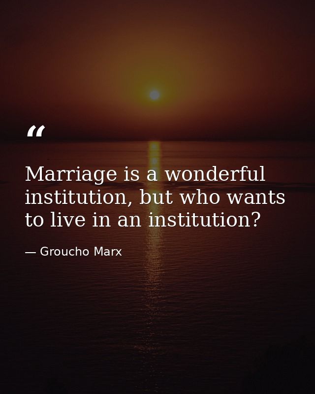 Marriage is a wonderful institution, but who wants to live in an institution? — Groucho Marx