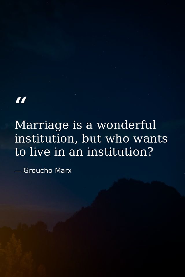 Marriage is a wonderful institution, but who wants to live in an institution? — Groucho Marx