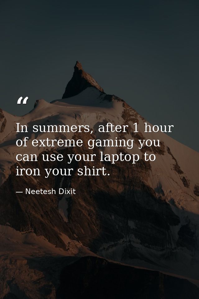 In summers, after 1 hour of extreme gaming you can use your laptop to iron your shirt. — Neetesh Dixit